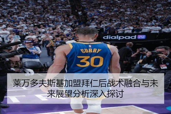 莱万多夫斯基加盟拜仁后战术融合与未来展望分析深入探讨