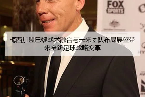 梅西加盟巴黎战术融合与未来团队布局展望带来全新足球战略变革
