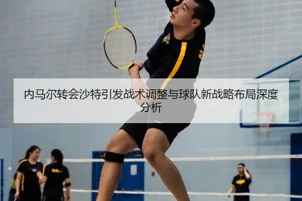内马尔转会沙特引发战术调整与球队新战略布局深度分析