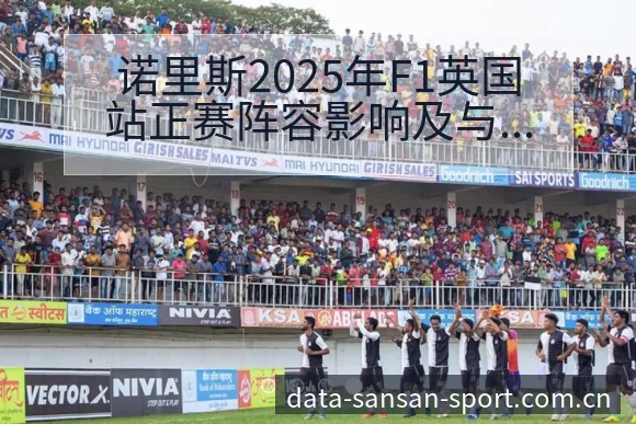 诺里斯2025年F1英国站正赛阵容影响及与霍肯伯格新秀 - 333体育