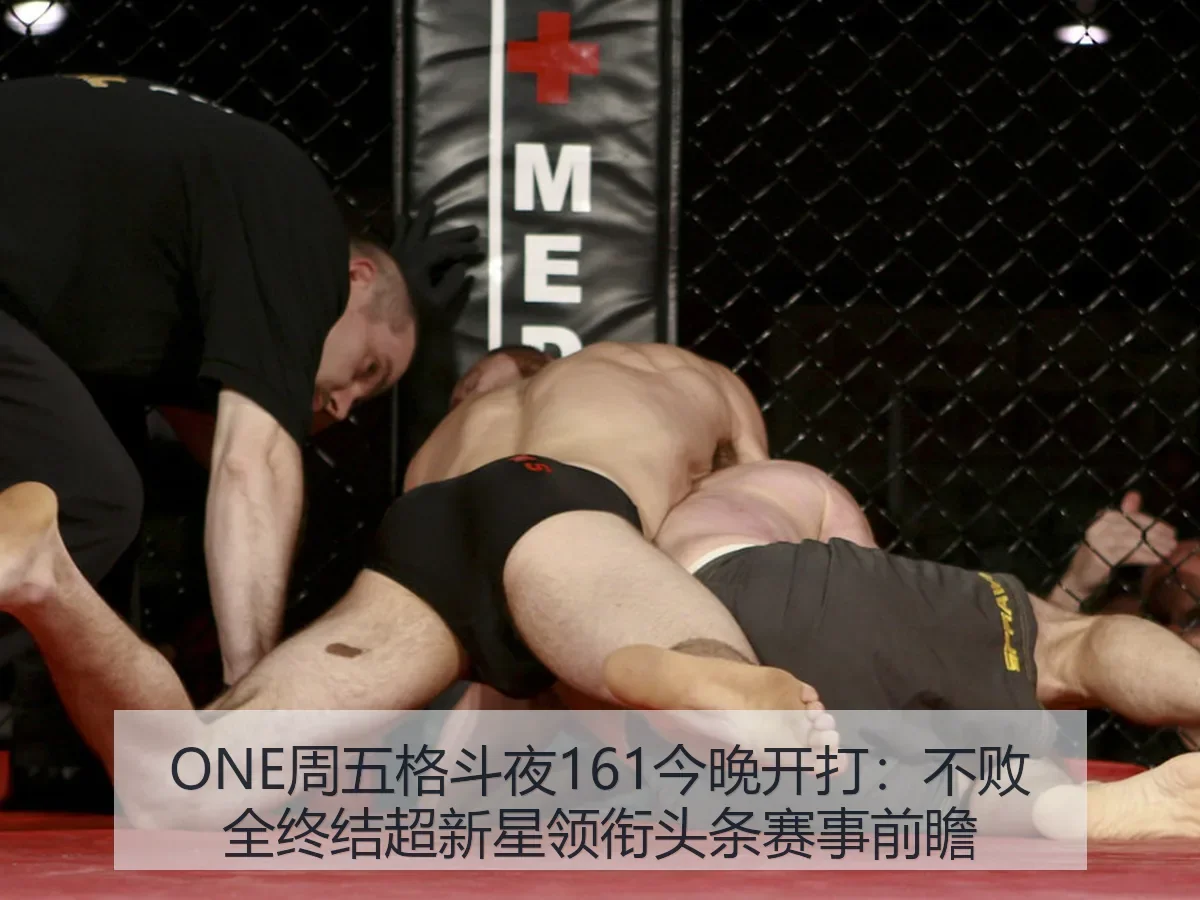 ONE周五格斗夜161今晚开打：不败全终结超新星领衔头条赛事前瞻