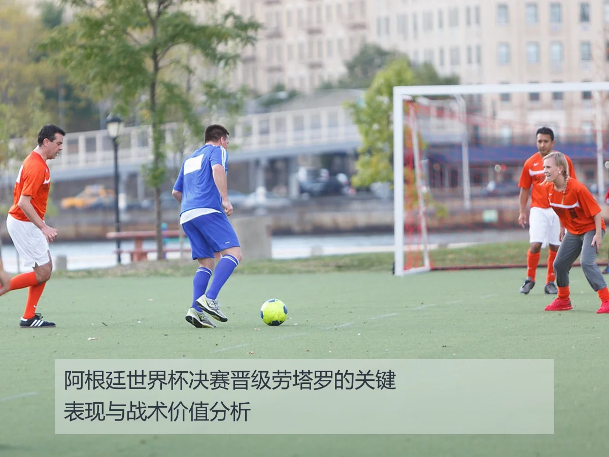 阿根廷世界杯决赛晋级劳塔罗的关键表现与战术价值分析